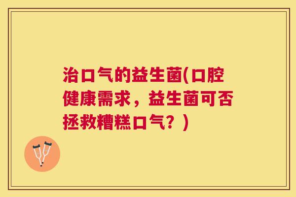治口气的益生菌(口腔健康需求，益生菌可否拯救糟糕口气？)