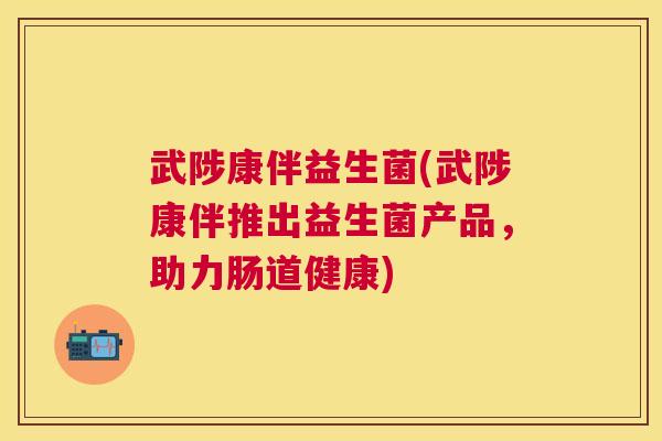 武陟康伴益生菌(武陟康伴推出益生菌产品，助力肠道健康)
