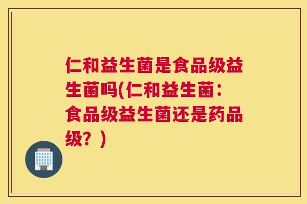 仁和益生菌是食品级益生菌吗(仁和益生菌：食品级益生菌还是药品级？)