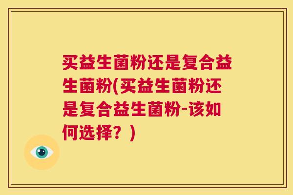 买益生菌粉还是复合益生菌粉(买益生菌粉还是复合益生菌粉-该如何选择？)