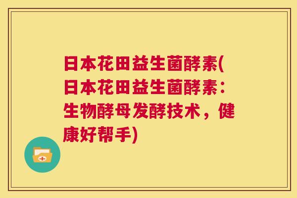 日本花田益生菌酵素(日本花田益生菌酵素：生物酵母发酵技术，健康好帮手)