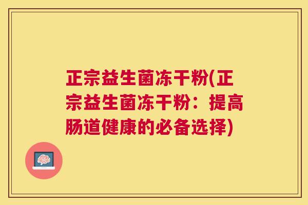 正宗益生菌冻干粉(正宗益生菌冻干粉：提高肠道健康的必备选择)