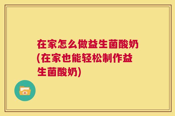 在家怎么做益生菌酸奶(在家也能轻松制作益生菌酸奶)