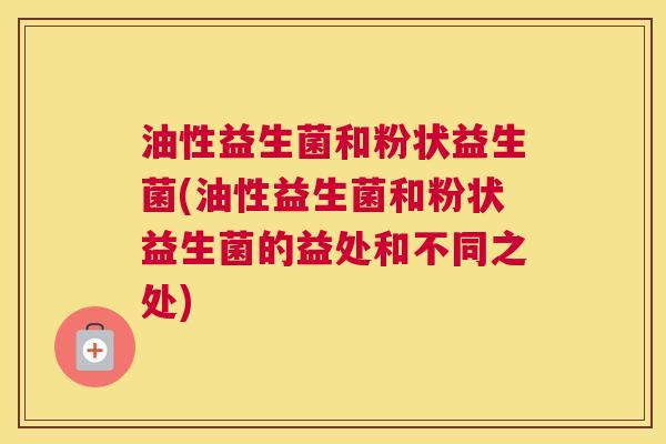 油性益生菌和粉状益生菌(油性益生菌和粉状益生菌的益处和不同之处)