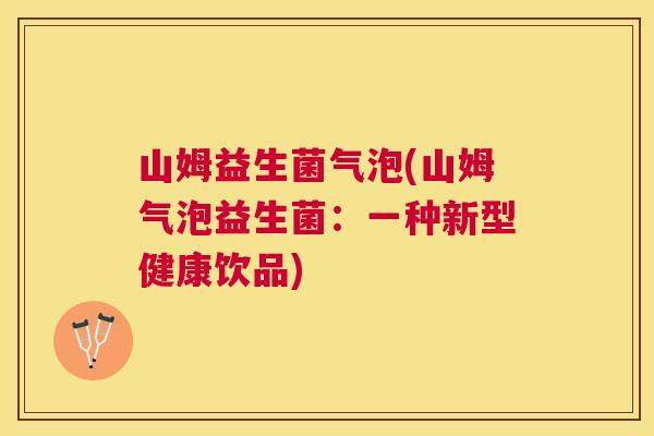 山姆益生菌气泡(山姆气泡益生菌：一种新型健康饮品)
