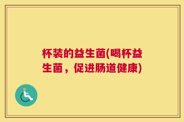 杯装的益生菌(喝杯益生菌，促进肠道健康)