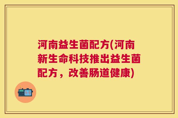 河南益生菌配方(河南新生命科技推出益生菌配方，改善肠道健康)