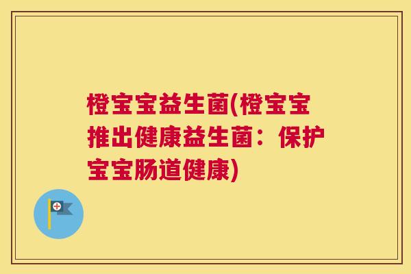 橙宝宝益生菌(橙宝宝推出健康益生菌：保护宝宝肠道健康)
