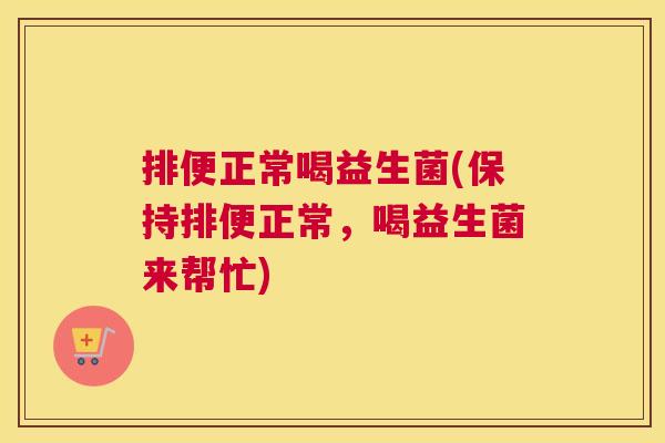 排便正常喝益生菌(保持排便正常，喝益生菌来帮忙)