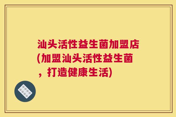 汕头活性益生菌加盟店(加盟汕头活性益生菌，打造健康生活)