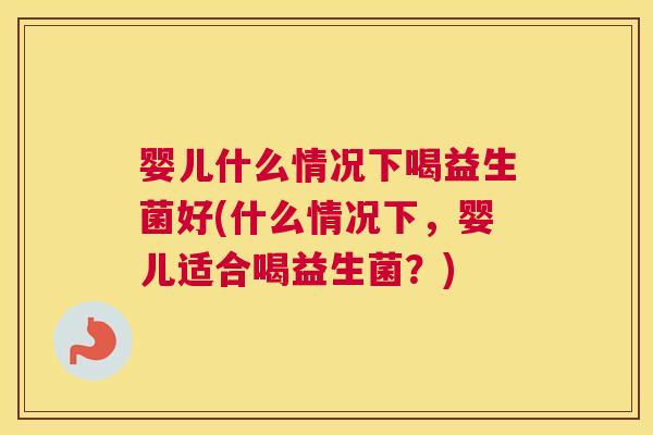 婴儿什么情况下喝益生菌好(什么情况下，婴儿适合喝益生菌？)