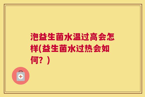 泡益生菌水温过高会怎样(益生菌水过热会如何？)