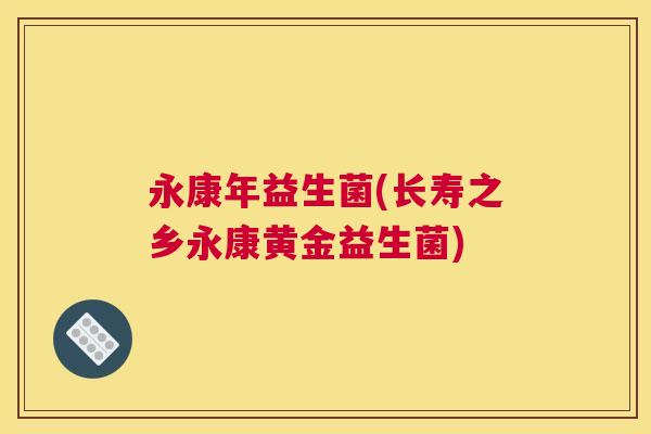 永康年益生菌(长寿之乡永康黄金益生菌)