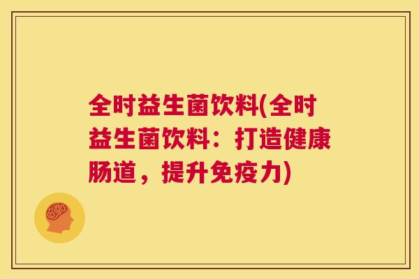 全时益生菌饮料(全时益生菌饮料：打造健康肠道，提升免疫力)