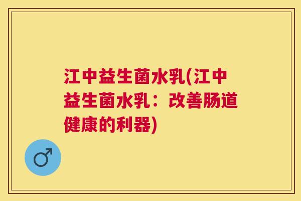 江中益生菌水乳(江中益生菌水乳：改善肠道健康的利器)
