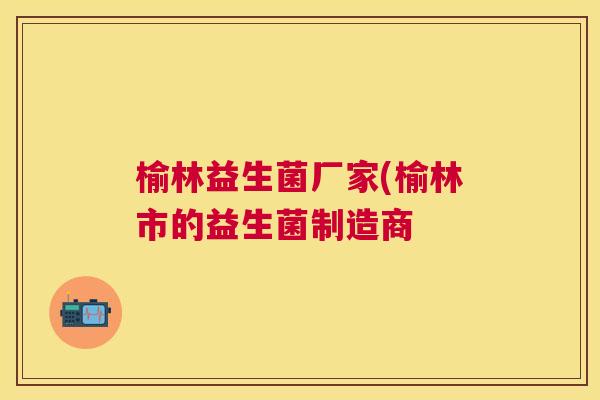 榆林益生菌厂家(榆林市的益生菌制造商