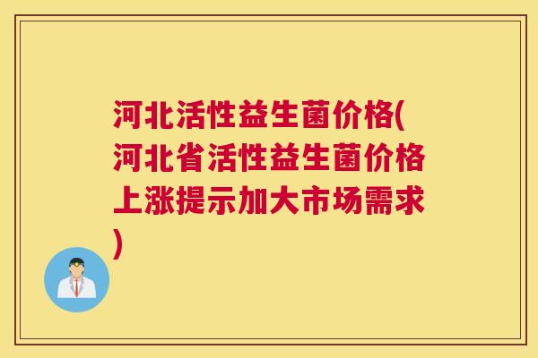 河北活性益生菌价格(河北省活性益生菌价格上涨提示加大市场需求)