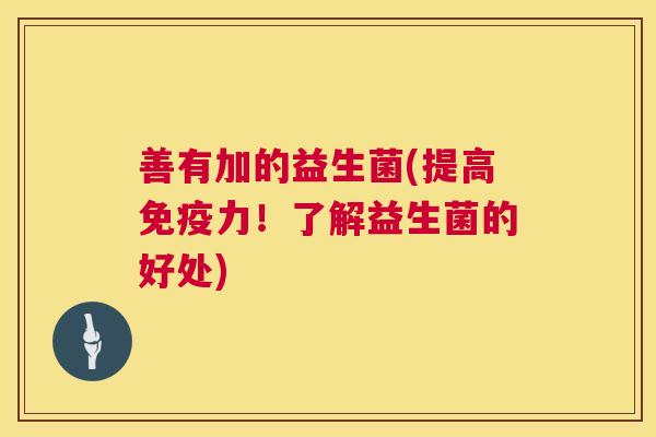 善有加的益生菌(提高免疫力！了解益生菌的好处)