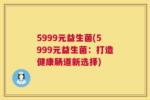 5999元益生菌(5999元益生菌：打造健康肠道新选择)