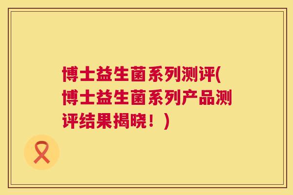 博士益生菌系列测评(博士益生菌系列产品测评结果揭晓！)