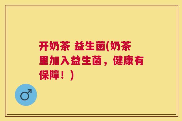 开奶茶 益生菌(奶茶里加入益生菌，健康有保障！)