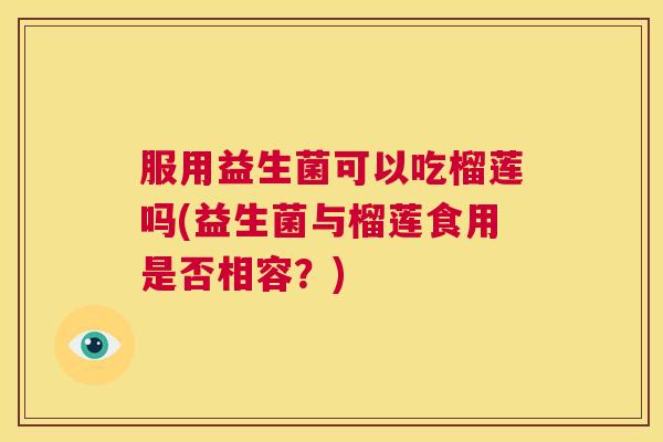 服用益生菌可以吃榴莲吗(益生菌与榴莲食用是否相容？)
