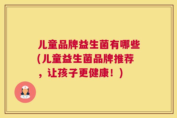 儿童品牌益生菌有哪些(儿童益生菌品牌推荐，让孩子更健康！)