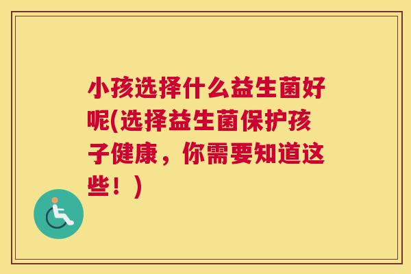 小孩选择什么益生菌好呢(选择益生菌保护孩子健康，你需要知道这些！)