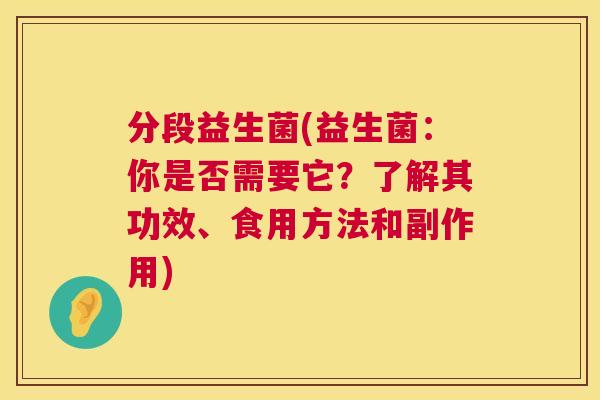 分段益生菌(益生菌：你是否需要它？了解其功效、食用方法和副作用)