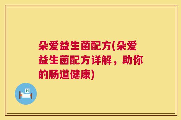 朵爱益生菌配方(朵爱益生菌配方详解，助你的肠道健康)