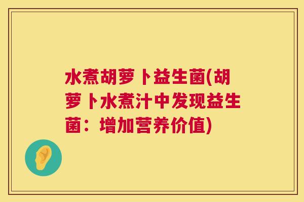 水煮胡萝卜益生菌(胡萝卜水煮汁中发现益生菌：增加营养价值)