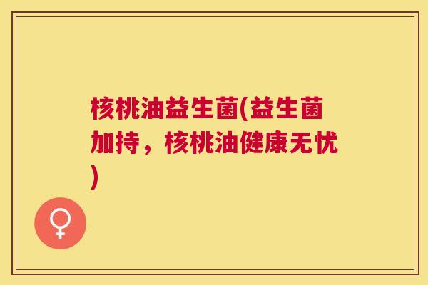 核桃油益生菌(益生菌加持，核桃油健康无忧)