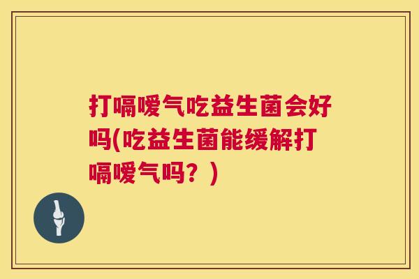 打嗝嗳气吃益生菌会好吗(吃益生菌能缓解打嗝嗳气吗？)