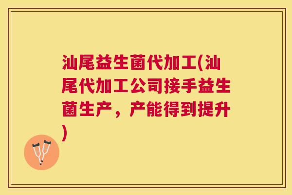 汕尾益生菌代加工(汕尾代加工公司接手益生菌生产，产能得到提升)
