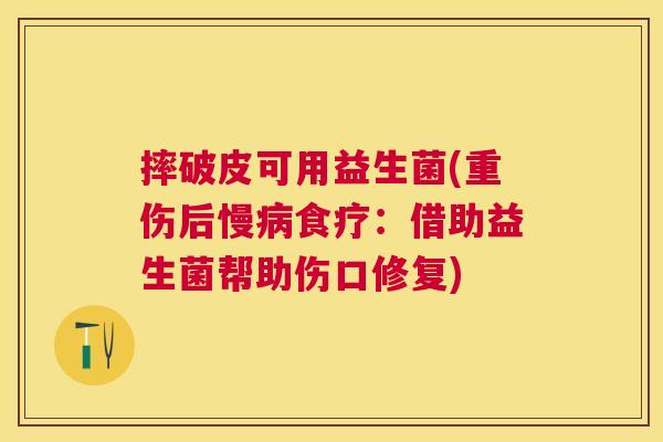 摔破皮可用益生菌(重伤后慢病食疗：借助益生菌帮助伤口修复)