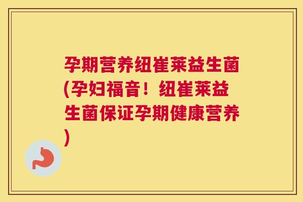 孕期营养纽崔莱益生菌(孕妇福音！纽崔莱益生菌保证孕期健康营养)