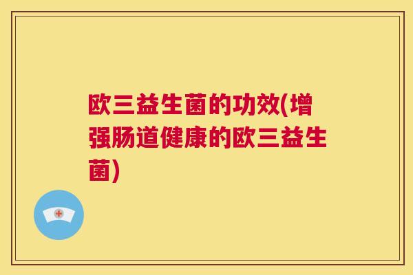 欧三益生菌的功效(增强肠道健康的欧三益生菌)