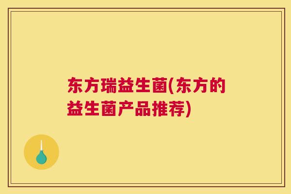 东方瑞益生菌(东方的益生菌产品推荐)