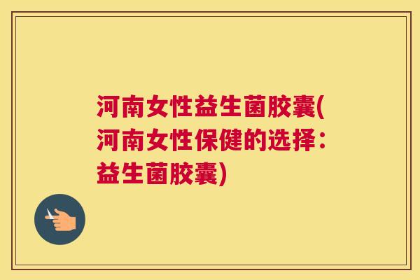 河南女性益生菌胶囊(河南女性保健的选择：益生菌胶囊)