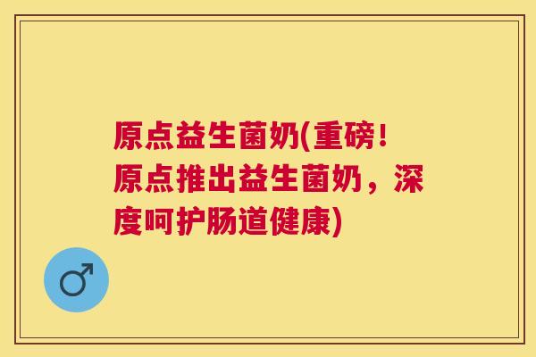 原点益生菌奶(重磅！原点推出益生菌奶，深度呵护肠道健康)