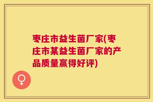 枣庄市益生菌厂家(枣庄市某益生菌厂家的产品质量赢得好评)