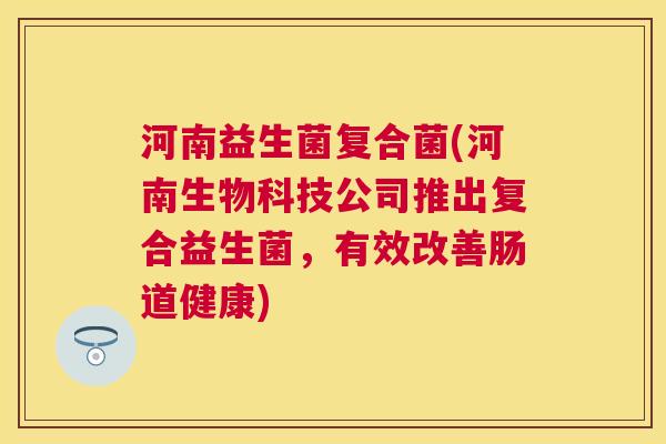 河南益生菌复合菌(河南生物科技公司推出复合益生菌，有效改善肠道健康)