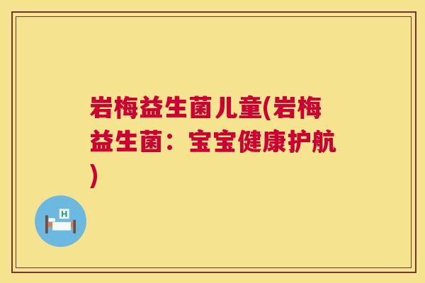 岩梅益生菌儿童(岩梅益生菌：宝宝健康护航)