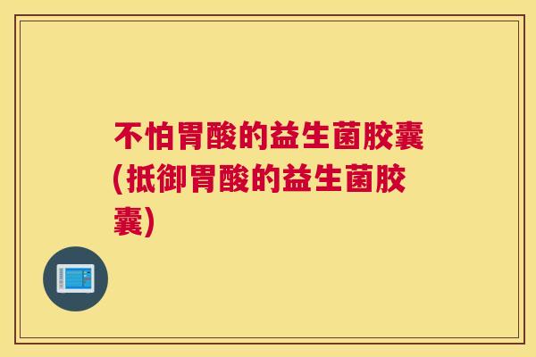 不怕胃酸的益生菌胶囊(抵御胃酸的益生菌胶囊)
