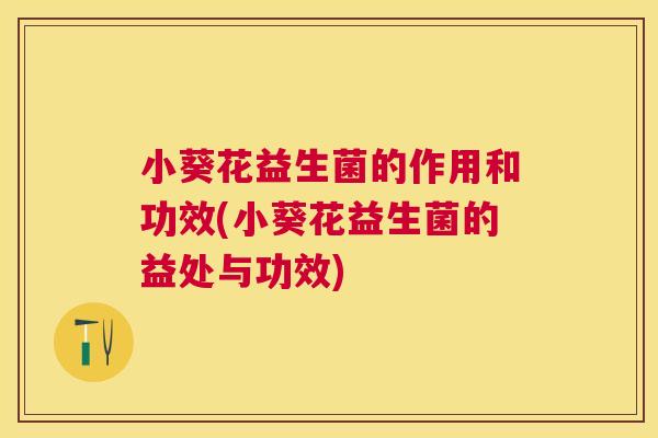 小葵花益生菌的作用和功效(小葵花益生菌的益处与功效)