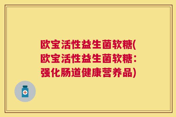 欧宝活性益生菌软糖(欧宝活性益生菌软糖：强化肠道健康营养品)