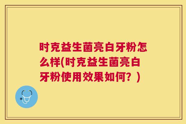 时克益生菌亮白牙粉怎么样(时克益生菌亮白牙粉使用效果如何？)