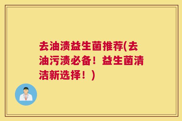 去油渍益生菌推荐(去油污渍必备！益生菌清洁新选择！)