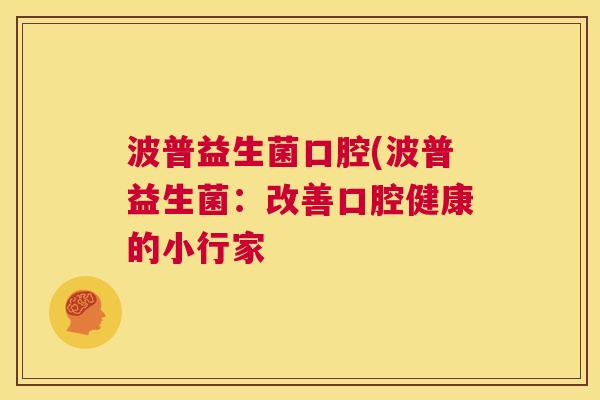 波普益生菌口腔(波普益生菌：改善口腔健康的小行家