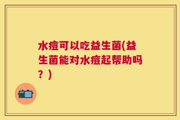 水痘可以吃益生菌(益生菌能对水痘起帮助吗？)